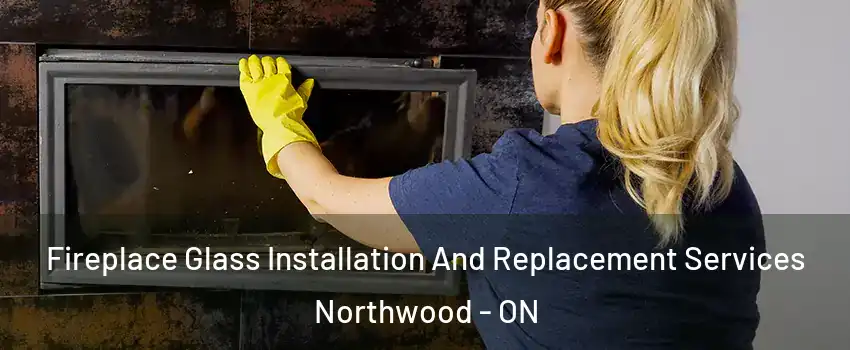  Fireplace Glass Installation And Replacement Services Northwood - ON