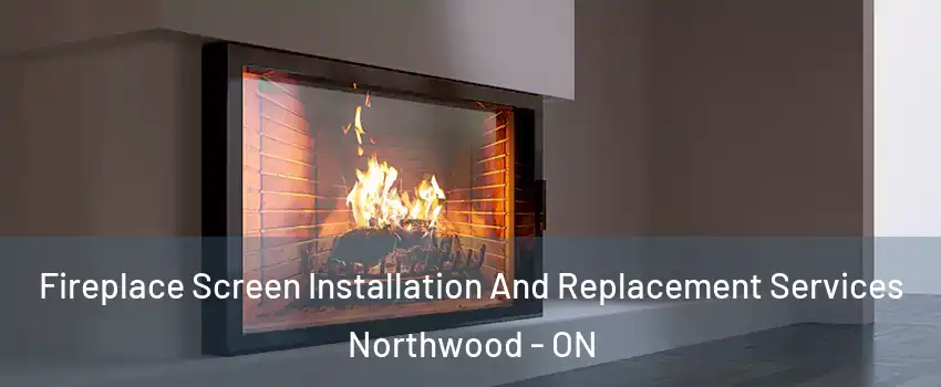 Fireplace Screen Installation And Replacement Services Northwood - ON