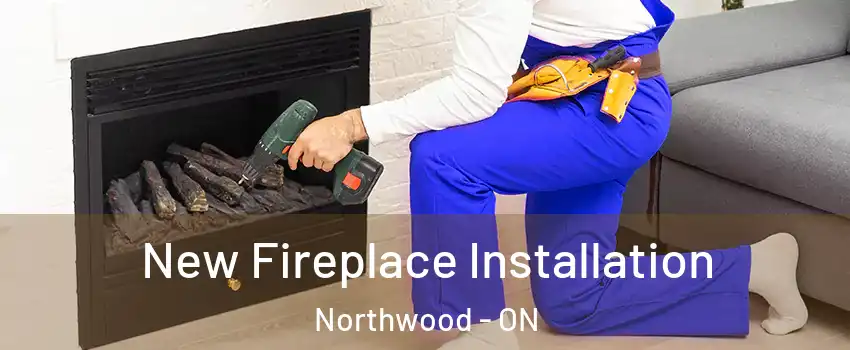 New Fireplace Installation Northwood - ON