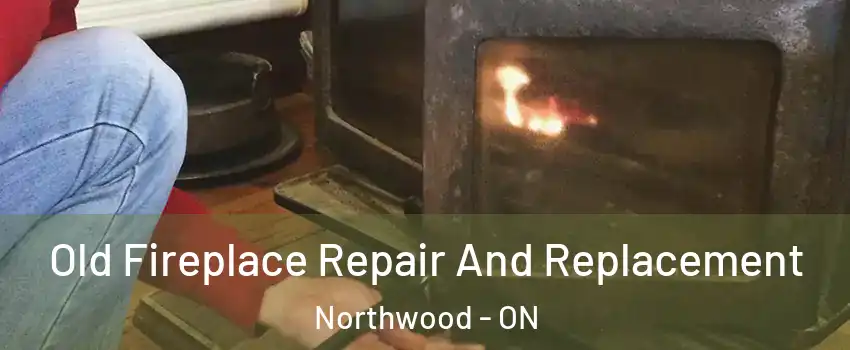  Old Fireplace Repair And Replacement Northwood - ON